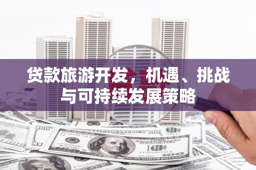 大园贷款旅游开发，机遇、挑战与可持续发展策略