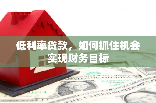 大园低利率贷款，如何抓住机会实现财务目标