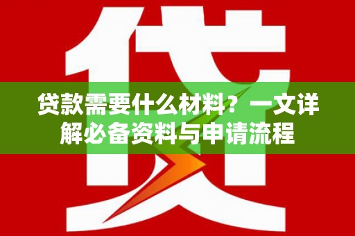 大园贷款需要什么材料？一文详解必备资料与申请流程