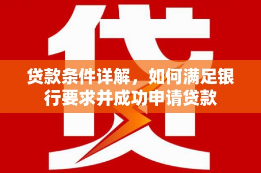 大园贷款条件详解，如何满足银行要求并成功申请贷款