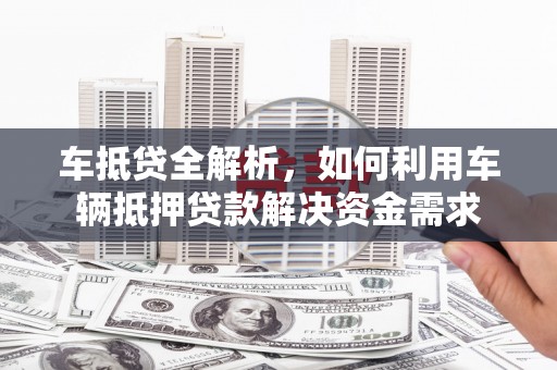 大园车抵贷全解析，如何利用车辆抵押贷款解决资金需求