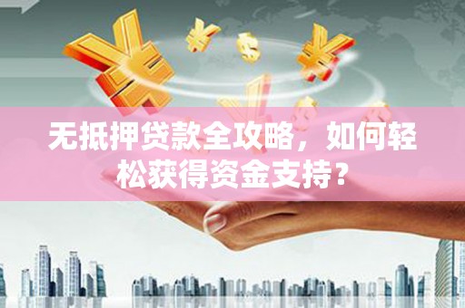 大园无抵押贷款全攻略，如何轻松获得资金支持？
