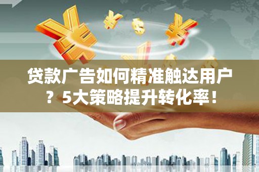 大园贷款广告如何精准触达用户？5大策略提升转化率！