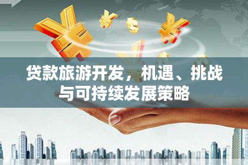 大园贷款旅游开发，机遇、挑战与可持续发展策略