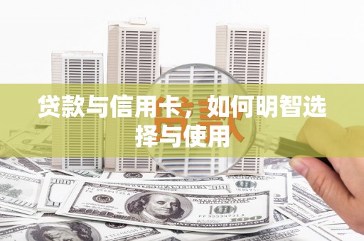 大园贷款与信用卡，如何明智选择与使用