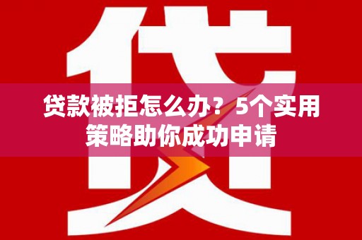 大园贷款被拒怎么办？5个实用策略助你成功申请