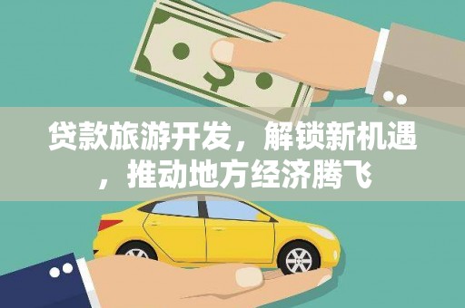 大园贷款旅游开发，解锁新机遇，推动地方经济腾飞