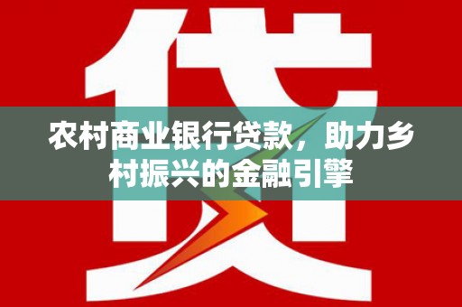 大园农村商业银行贷款，助力乡村振兴的金融引擎
